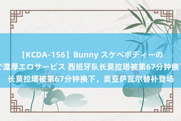 【KCDA-156】Bunny スケベボディーのバニーガールが手と口で濃厚エロサービス 西班牙队长莫拉塔被第67分钟换下，奥亚萨瓦尔替补登场