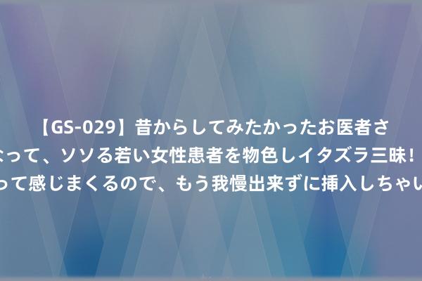 【GS-029】昔からしてみたかったお医者さんゴッコ ニセ医者になって、ソソる若い女性患者を物色しイタズラ三昧！パンツにシミまで作って感じまくるので、もう我慢出来ずに挿入しちゃいました。ああ、昔から憧れていたお医者さんゴッコをついに達成！ 可惜没进！贝林厄姆丝滑回身但射门偏出，西班牙两东谈主相撞成布景板