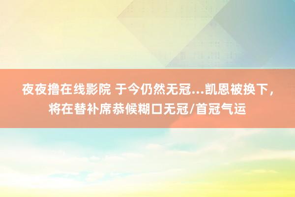 夜夜撸在线影院 于今仍然无冠...凯恩被换下，将在替补席恭候糊口无冠/首冠气运