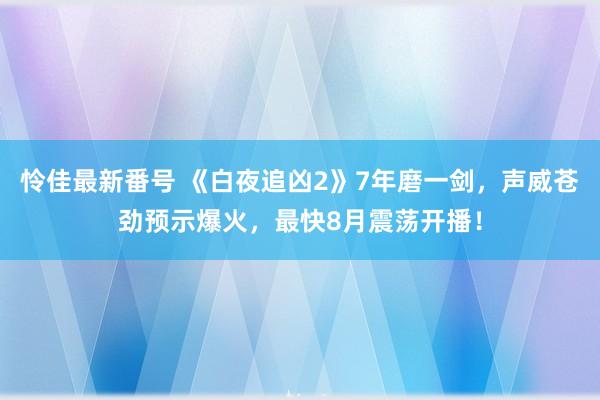 怜佳最新番号 《白夜追凶2》7年磨一剑，声威苍劲预示爆火，最快8月震荡开播！