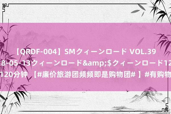 【QRDF-004】SMクィーンロード VOL.39 怜佳</a>2018-05-13クィーンロード&$クィーンロード120分钟 【#廉价旅游团频频即是购物团# 】#有购物团导游能年入几十万以至上百