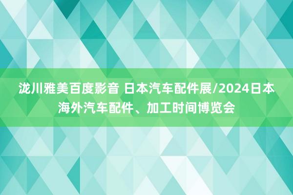 泷川雅美百度影音 日本汽车配件展/2024日本海外汽车配件、加工时间博览会