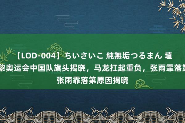 【LOD-004】ちいさいこ 純無垢つるまん 埴生みこ 巴黎奥运会中国队旗头揭晓，马龙扛起重负，张雨霏落第原因揭晓