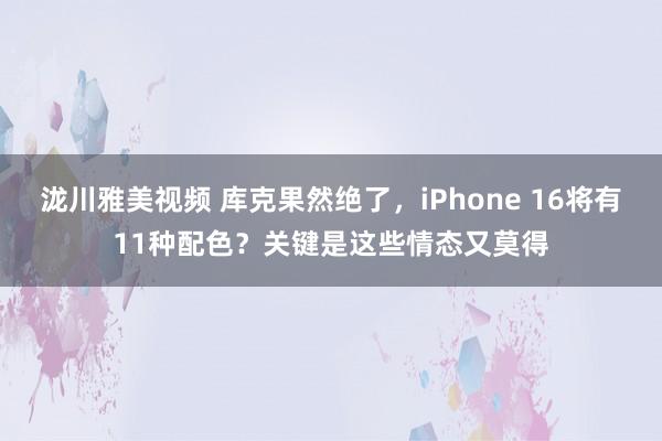 泷川雅美视频 库克果然绝了，iPhone 16将有11种配色？关键是这些情态又莫得