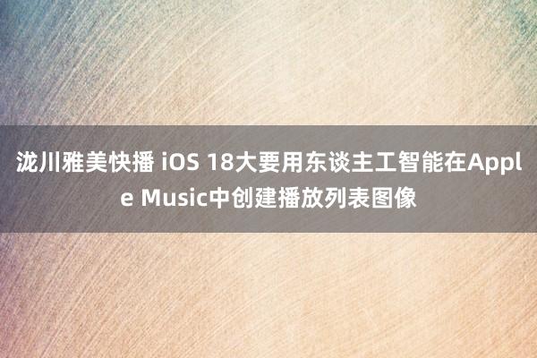 泷川雅美快播 iOS 18大要用东谈主工智能在Apple Music中创建播放列表图像