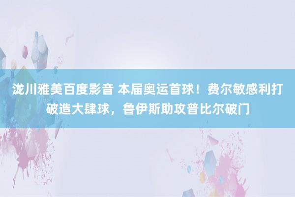 泷川雅美百度影音 本届奥运首球！费尔敏感利打破造大肆球，鲁伊斯助攻普比尔破门