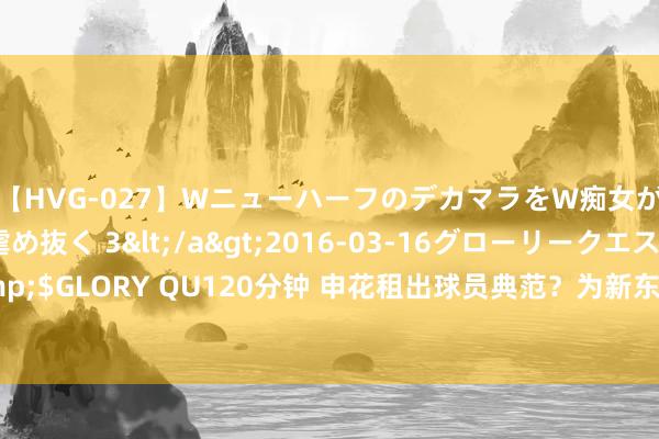 【HVG-027】WニューハーフのデカマラをW痴女が焦らし寸止めで虐め抜く 3</a>2016-03-16グローリークエスト&$GLORY QU120分钟 申花租出球员典范？为新东家竭力保级，新赛季有望认真加盟