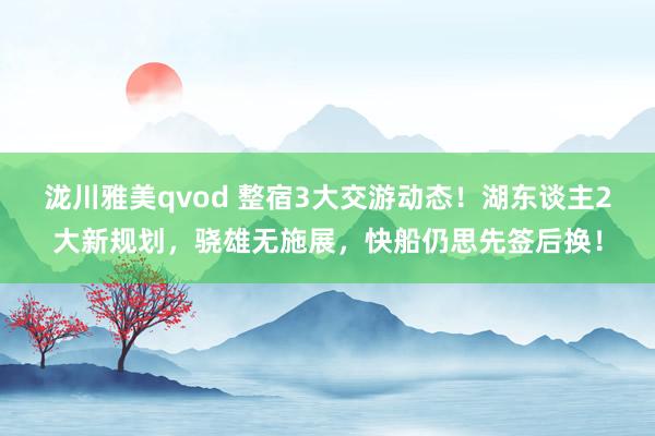 泷川雅美qvod 整宿3大交游动态！湖东谈主2大新规划，骁雄无施展，快船仍思先签后换！