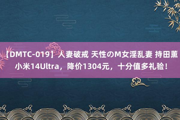 【DMTC-019】人妻破戒 天性のM女淫乱妻 持田薫 小米14Ultra，降价1304元，十分值多礼验！