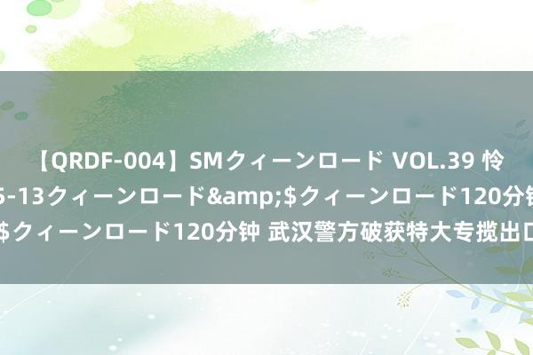 【QRDF-004】SMクィーンロード VOL.39 怜佳</a>2018-05-13クィーンロード&$クィーンロード120分钟 武汉警方破获特大专揽出口退税案