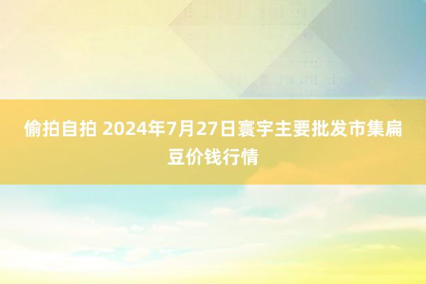 偷拍自拍 2024年7月27日寰宇主要批发市集扁豆价钱行情