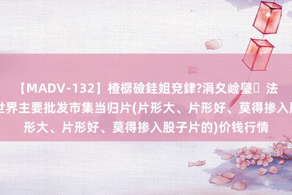 【MADV-132】楂樼礆銈姐兗銉?涓夊崄璺法 2024年7月27日世界主要批发市集当归片(片形大、片形好、莫得掺入股子片的)价钱行情