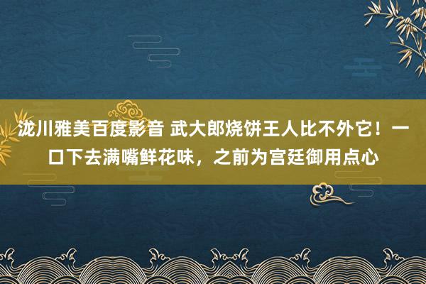 泷川雅美百度影音 武大郎烧饼王人比不外它！一口下去满嘴鲜花味，之前为宫廷御用点心