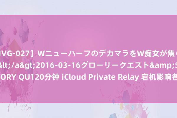 【HVG-027】WニューハーフのデカマラをW痴女が焦らし寸止めで虐め抜く 3</a>2016-03-16グローリークエスト&$GLORY QU120分钟 iCloud Private Relay 宕机影响各人 Apple 用户，办事中断引情切