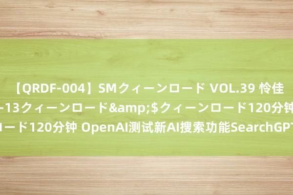 【QRDF-004】SMクィーンロード VOL.39 怜佳</a>2018-05-13クィーンロード&$クィーンロード120分钟 OpenAI测试新AI搜索功能SearchGPT，径直挑战谷歌