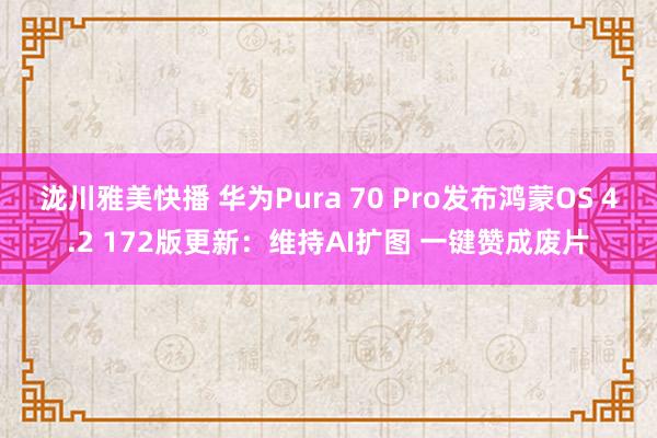 泷川雅美快播 华为Pura 70 Pro发布鸿蒙OS 4.2 172版更新：维持AI扩图 一键赞成废片