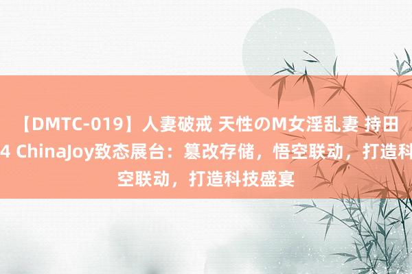 【DMTC-019】人妻破戒 天性のM女淫乱妻 持田薫 2024 ChinaJoy致态展台：篡改存储，悟空联动，打造科技盛宴