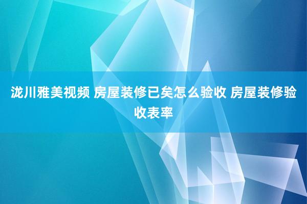 泷川雅美视频 房屋装修已矣怎么验收 房屋装修验收表率