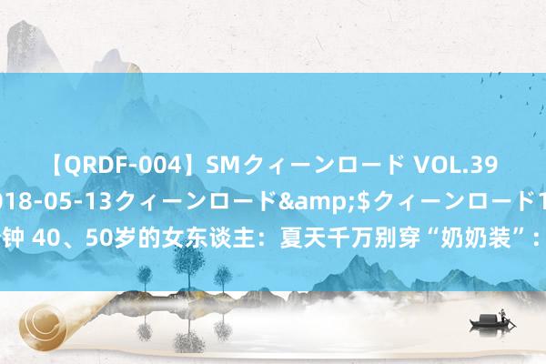 【QRDF-004】SMクィーンロード VOL.39 怜佳</a>2018-05-13クィーンロード&$クィーンロード120分钟 40、50岁的女东谈主：夏天千万别穿“奶奶装”：太显老！试试这么穿：减龄又漂亮！