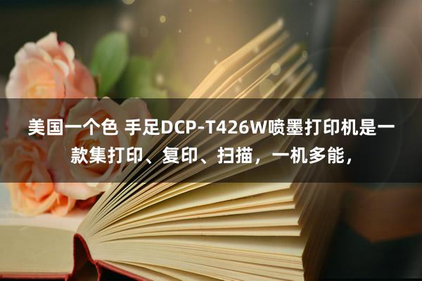 美国一个色 手足DCP-T426W喷墨打印机是一款集打印、复印、扫描，一机多能，