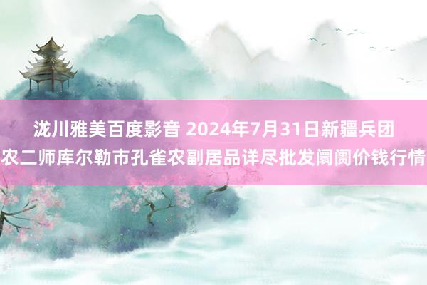 泷川雅美百度影音 2024年7月31日新疆兵团农二师库尔勒市孔雀农副居品详尽批发阛阓价钱行情