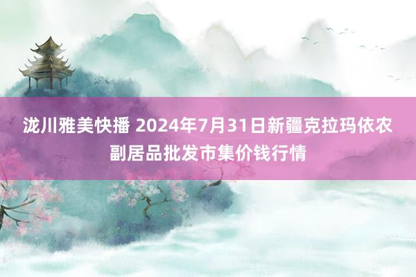 泷川雅美快播 2024年7月31日新疆克拉玛依农副居品批发市集价钱行情