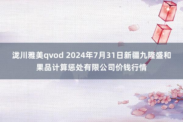 泷川雅美qvod 2024年7月31日新疆九隆盛和果品计算惩处有限公司价钱行情