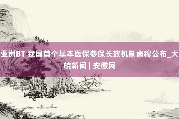 亚洲BT 我国首个基本医保参保长效机制肃穆公布_大皖新闻 | 安徽网