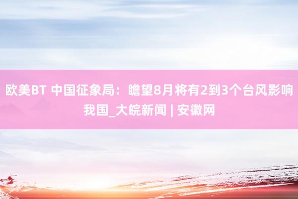 欧美BT 中国征象局：瞻望8月将有2到3个台风影响我国_大皖新闻 | 安徽网