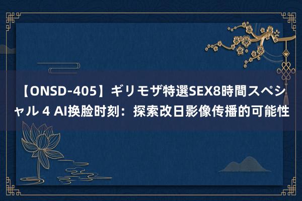 【ONSD-405】ギリモザ特選SEX8時間スペシャル 4 AI换脸时刻：探索改日影像传播的可能性