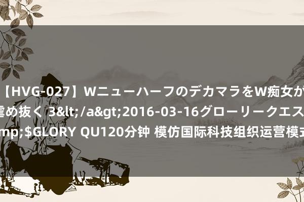 【HVG-027】WニューハーフのデカマラをW痴女が焦らし寸止めで虐め抜く 3</a>2016-03-16グローリークエスト&$GLORY QU120分钟 模仿国际科技组织运营模式 深化“一带沿途”科技更始息争