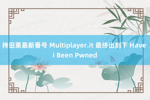 持田薫最新番号 Multiplayer.it 最终出刻下 Have i Been Pwned