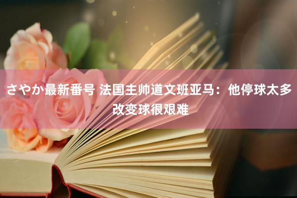 さやか最新番号 法国主帅道文班亚马：他停球太多 改变球很艰难