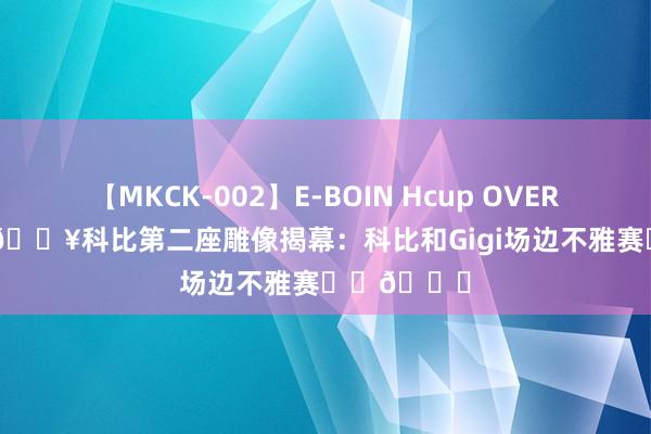 【MKCK-002】E-BOIN Hcup OVER 4HOURS ?科比第二座雕像揭幕：科比和Gigi场边不雅赛❤️?