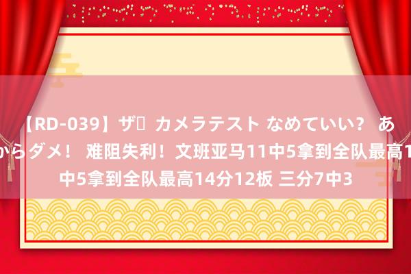 【RD-039】ザ・カメラテスト なめていい？ あ！そこは濡れてるからダメ！ 难阻失利！文班亚马11中5拿到全队最高14分12板 三分7中3