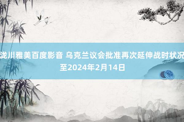 泷川雅美百度影音 乌克兰议会批准再次延伸战时状况至2024年2月14日