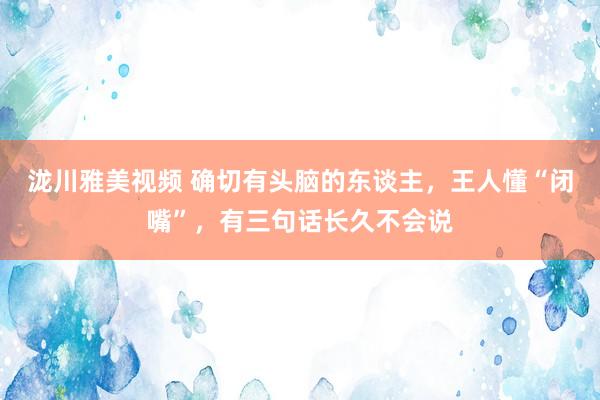 泷川雅美视频 确切有头脑的东谈主，王人懂“闭嘴”，有三句话长久不会说