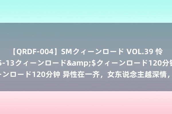 【QRDF-004】SMクィーンロード VOL.39 怜佳</a>2018-05-13クィーンロード&$クィーンロード120分钟 异性在一齐，女东说念主越深情，越会“三不敢”