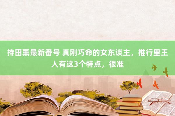 持田薫最新番号 真刚巧命的女东谈主，推行里王人有这3个特点，很准