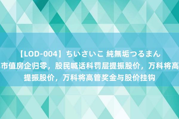 【LOD-004】ちいさいこ 純無垢つるまん 埴生みこ A股千亿市值房企归零，股民喊话科罚层提振股价，万科将高管奖金与股价挂钩