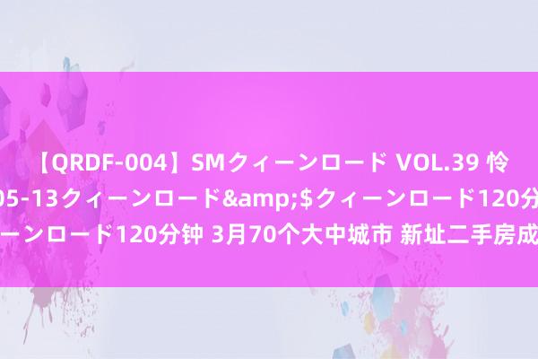 【QRDF-004】SMクィーンロード VOL.39 怜佳</a>2018-05-13クィーンロード&$クィーンロード120分钟 3月70个大中城市 新址二手房成交量有所上升