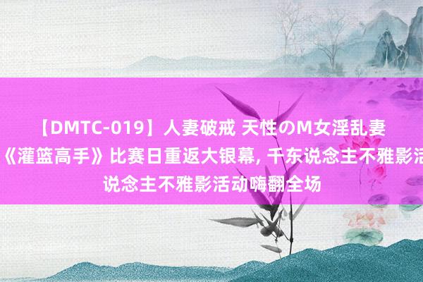 【DMTC-019】人妻破戒 天性のM女淫乱妻 持田薫 电影《灌篮高手》比赛日重返大银幕， 千东说念主不雅影活动嗨翻全场