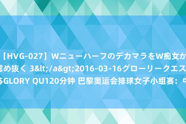 【HVG-027】WニューハーフのデカマラをW痴女が焦らし寸止めで虐め抜く 3</a>2016-03-16グローリークエスト&$GLORY QU120分钟 巴黎奥运会排球女子小组赛：中国队治服塞尔维亚队，三战全胜出线