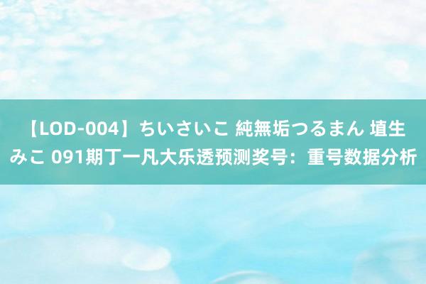 【LOD-004】ちいさいこ 純無垢つるまん 埴生みこ 091期丁一凡大乐透预测奖号：重号数据分析