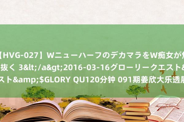 【HVG-027】WニューハーフのデカマラをW痴女が焦らし寸止めで虐め抜く 3</a>2016-03-16グローリークエスト&$GLORY QU120分钟 091期姜欣大乐透展望奖号：精选5+2推选