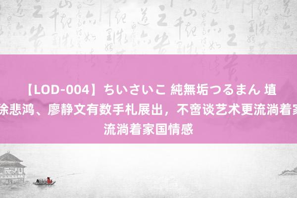 【LOD-004】ちいさいこ 純無垢つるまん 埴生みこ 徐悲鸿、廖静文有数手札展出，不啻谈艺术更流淌着家国情感