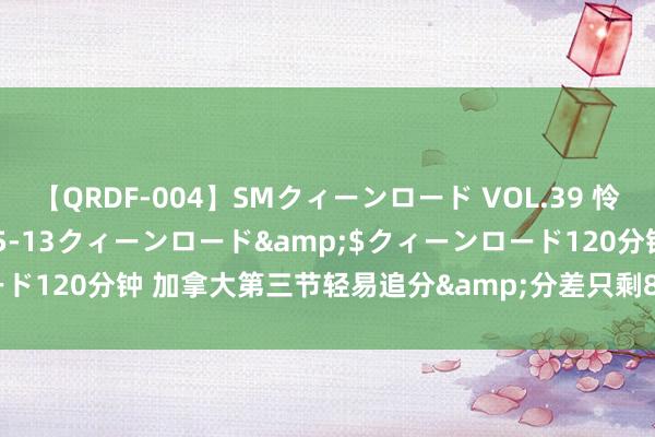 【QRDF-004】SMクィーンロード VOL.39 怜佳</a>2018-05-13クィーンロード&$クィーンロード120分钟 加拿大第三节轻易追分&分差只剩8分 亚历山大已砍22分