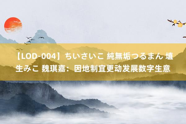 【LOD-004】ちいさいこ 純無垢つるまん 埴生みこ 魏琪嘉：因地制宜更动发展数字生意