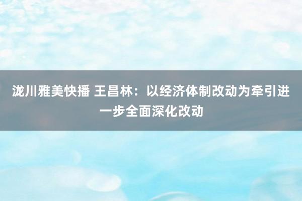 泷川雅美快播 王昌林：以经济体制改动为牵引进一步全面深化改动