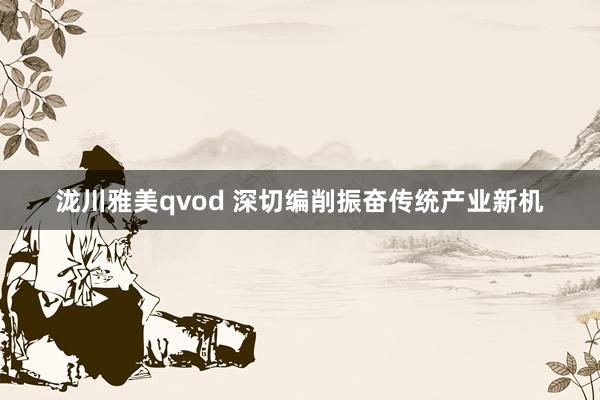 泷川雅美qvod 深切编削振奋传统产业新机